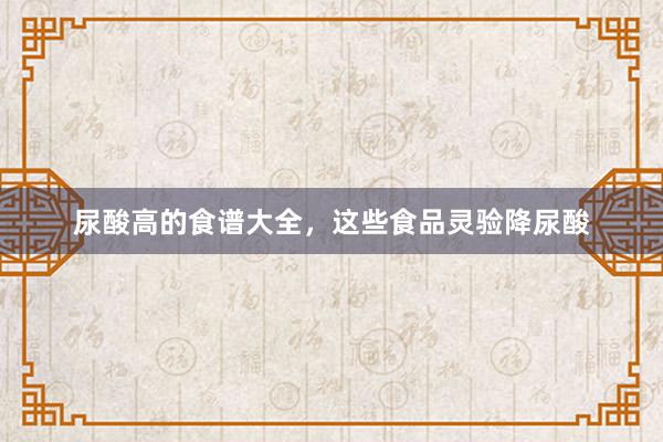 尿酸高的食谱大全，这些食品灵验降尿酸