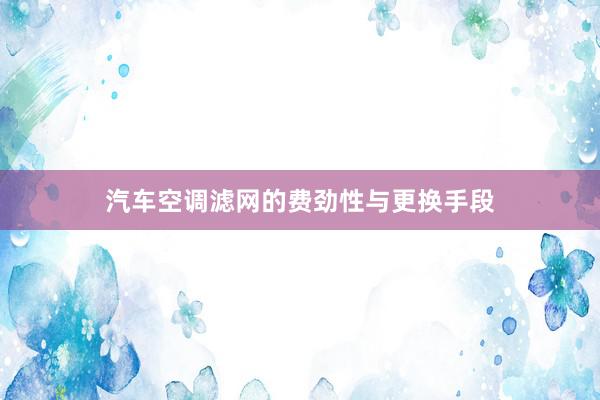 汽车空调滤网的费劲性与更换手段