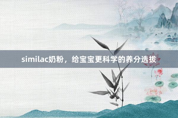 similac奶粉，给宝宝更科学的养分选拔