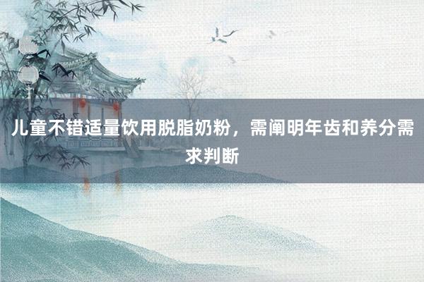 儿童不错适量饮用脱脂奶粉，需阐明年齿和养分需求判断