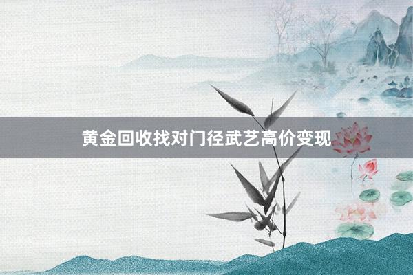 黄金回收找对门径武艺高价变现