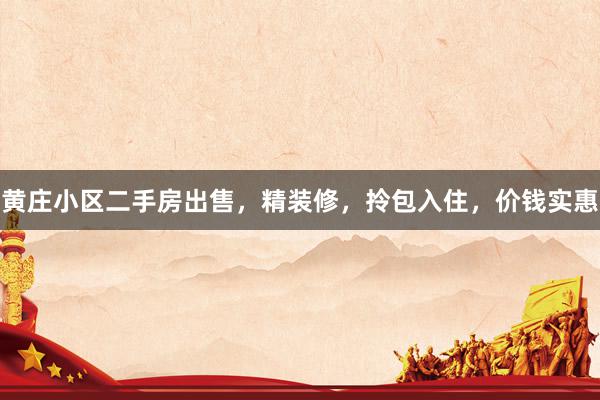 黄庄小区二手房出售，精装修，拎包入住，价钱实惠