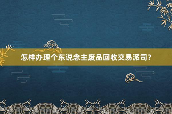 怎样办理个东说念主废品回收交易派司？