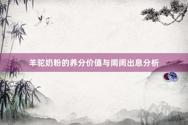 羊驼奶粉的养分价值与阛阓出息分析