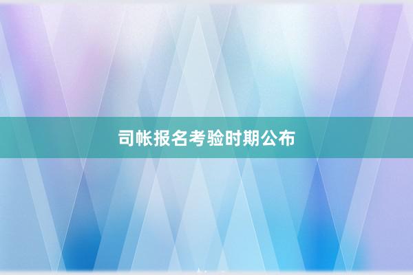 司帐报名考验时期公布