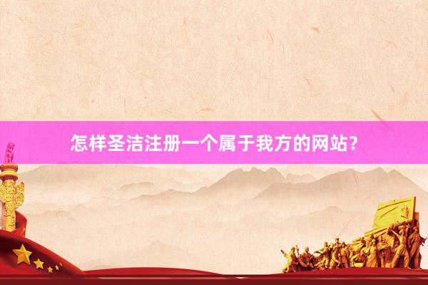 怎样圣洁注册一个属于我方的网站？