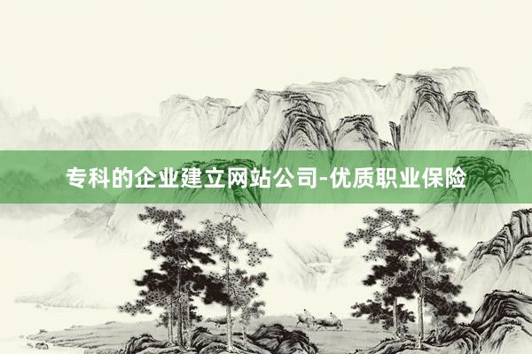 专科的企业建立网站公司-优质职业保险