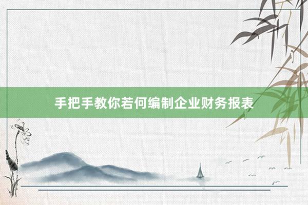 手把手教你若何编制企业财务报表
