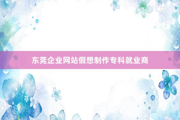 东莞企业网站假想制作专科就业商