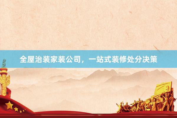 全屋治装家装公司，一站式装修处分决策