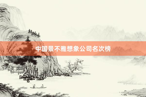 中国景不雅想象公司名次榜