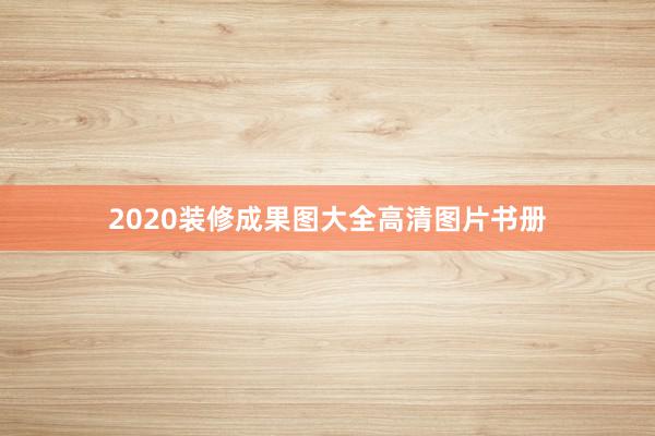 2020装修成果图大全高清图片书册