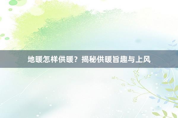 地暖怎样供暖？揭秘供暖旨趣与上风