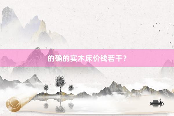 的确的实木床价钱若干？