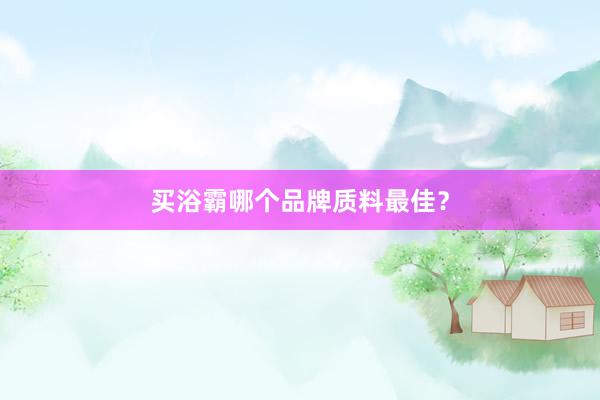 买浴霸哪个品牌质料最佳？
