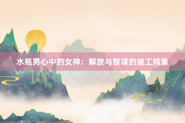 水瓶男心中的女神：解放与智谋的竣工鸠集