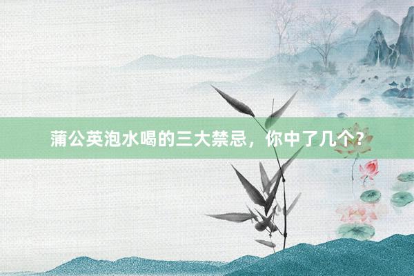 蒲公英泡水喝的三大禁忌,你中了几个?