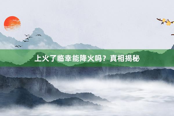 上火了临幸能降火吗？真相揭秘