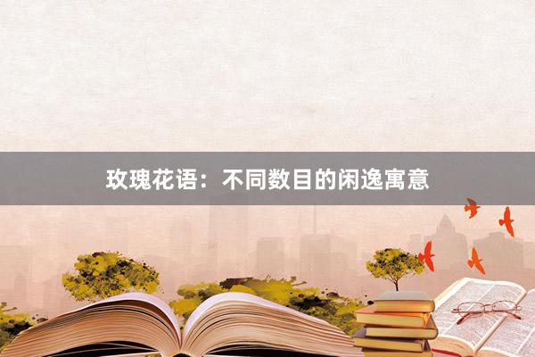 玫瑰花语：不同数目的闲逸寓意