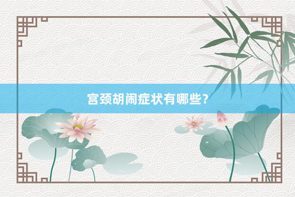 宫颈胡闹症状有哪些？
